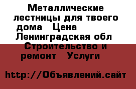 Металлические лестницы для твоего дома › Цена ­ 20 000 - Ленинградская обл. Строительство и ремонт » Услуги   